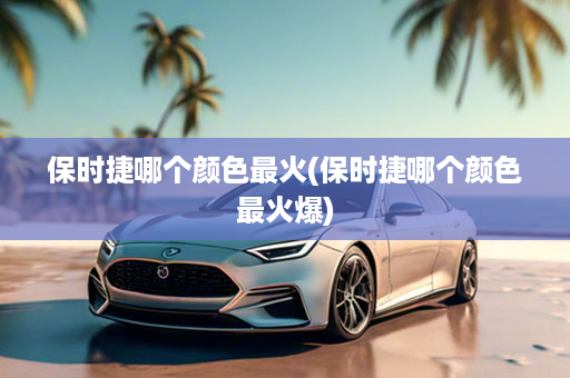 保时捷哪个颜色最火(保时捷哪个颜色最火爆)