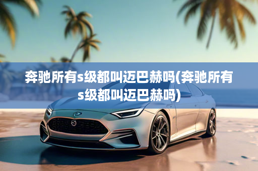 奔驰所有s级都叫迈巴赫吗(奔驰所有s级都叫迈巴赫吗)