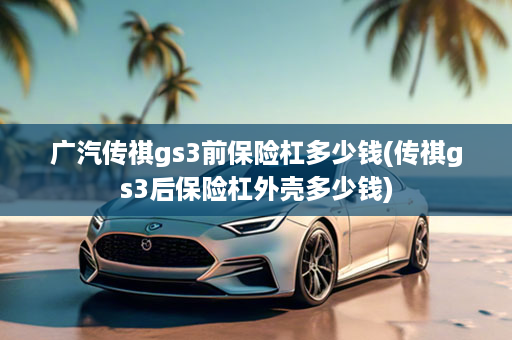 广汽传祺gs3前保险杠多少钱(传祺gs3后保险杠外壳多少钱)