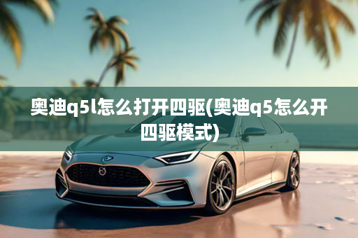 奥迪q5l怎么打开四驱(奥迪q5怎么开四驱模式)