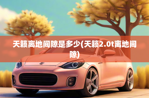 天籁离地间隙是多少(天籁2.0t离地间隙)