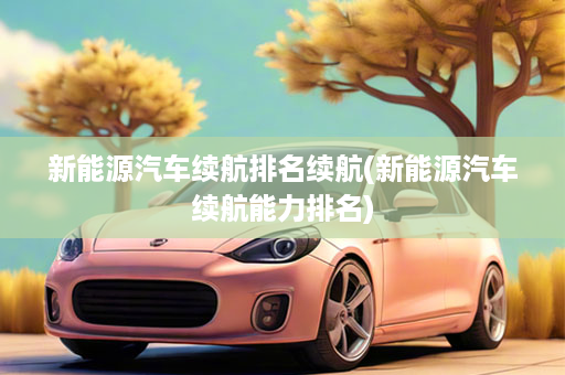 新能源汽车续航排名续航(新能源汽车续航能力排名)