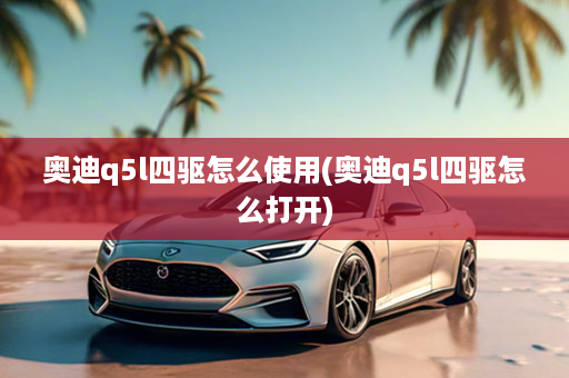 奥迪q5l四驱怎么使用(奥迪q5l四驱怎么打开)