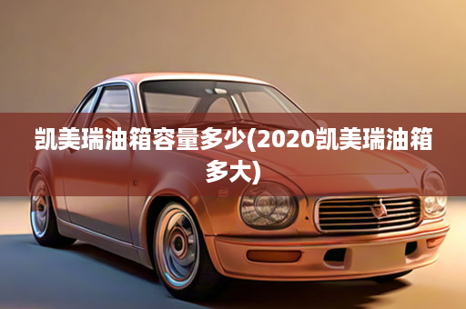 凯美瑞油箱容量多少(2020凯美瑞油箱多大)