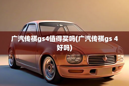 广汽传祺gs4值得买吗(广汽传祺gs 4好吗)