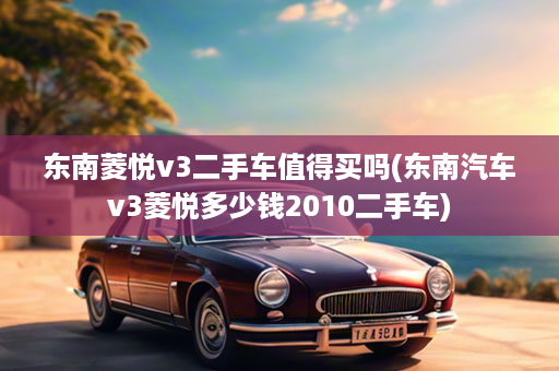 东南菱悦v3二手车值得买吗(东南汽车v3菱悦多少钱2010二手车)