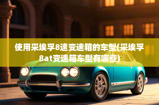 使用采埃孚8速变速箱的车型(采埃孚8at变速箱车型有哪些)