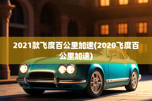 2021款飞度百公里加速(2020飞度百公里加速)