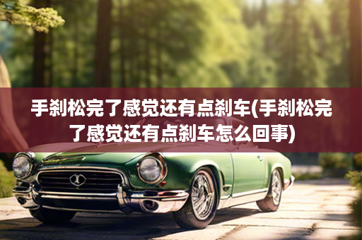 手刹松完了感觉还有点刹车(手刹松完了感觉还有点刹车怎么回事)