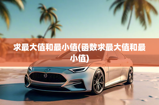 求最大值和最小值(函数求最大值和最小值)