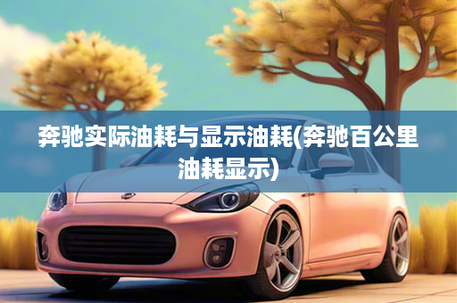 奔驰实际油耗与显示油耗(奔驰百公里油耗显示)