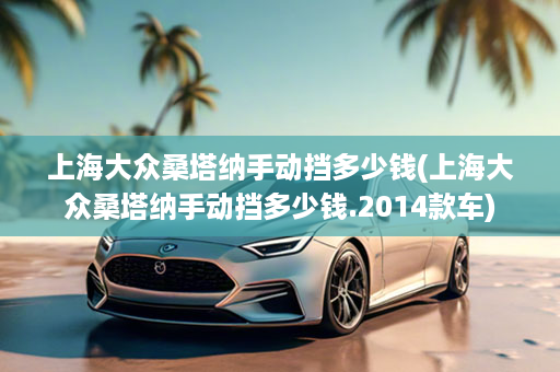 上海大众桑塔纳手动挡多少钱(上海大众桑塔纳手动挡多少钱.2014款车)