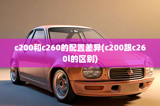 c200和c260的配置差异(c200跟c260l的区别)