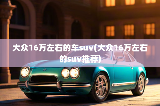 大众16万左右的车suv(大众16万左右的suv推荐)