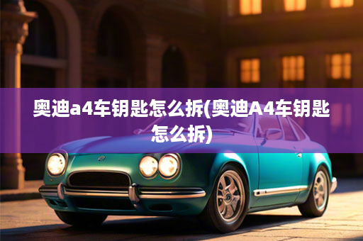 奥迪a4车钥匙怎么拆(奥迪A4车钥匙怎么拆)