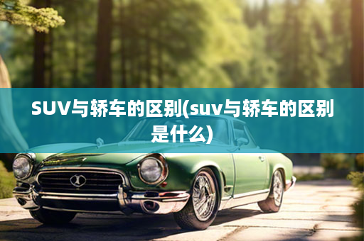 SUV与轿车的区别(suv与轿车的区别是什么)