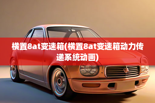 横置8at变速箱(横置8at变速箱动力传递系统动画)