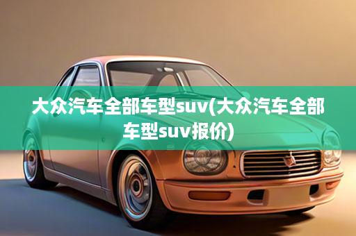 大众汽车全部车型suv(大众汽车全部车型suv报价)