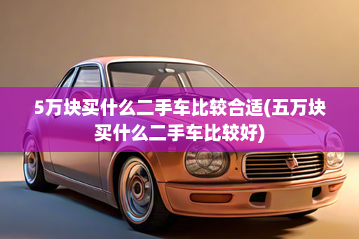 5万块买什么二手车比较合适(五万块买什么二手车比较好)
