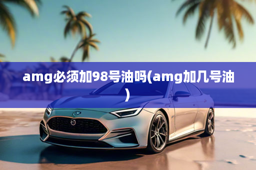 amg必须加98号油吗(amg加几号油)