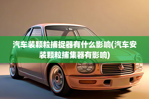 汽车装颗粒捕捉器有什么影响(汽车安装颗粒捕集器有影响)