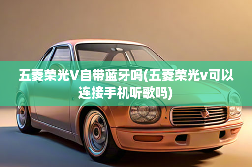 五菱荣光V自带蓝牙吗(五菱荣光v可以连接手机听歌吗)