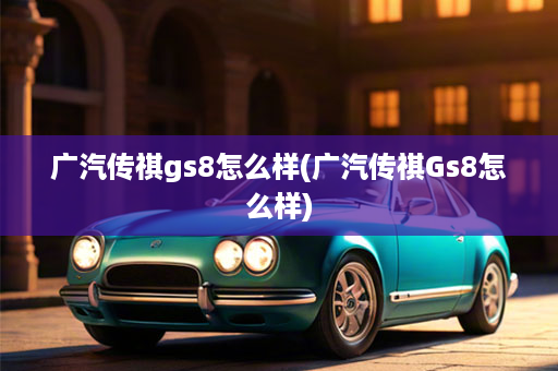 广汽传祺gs8怎么样(广汽传祺Gs8怎么样)
