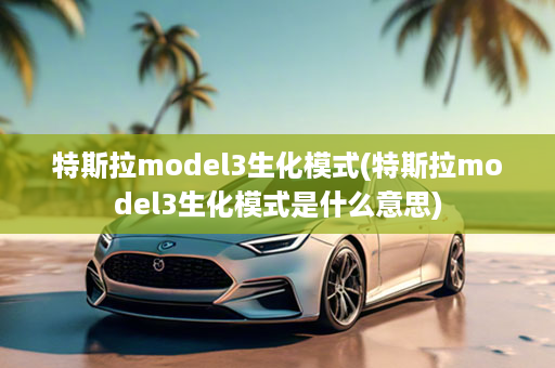 特斯拉model3生化模式(特斯拉model3生化模式是什么意思)
