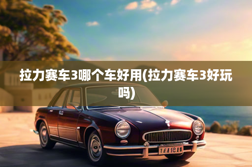 拉力赛车3哪个车好用(拉力赛车3好玩吗)