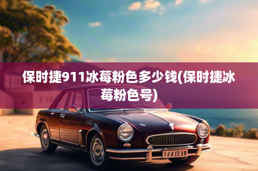 保时捷911冰莓粉色多少钱(保时捷冰莓粉色号)