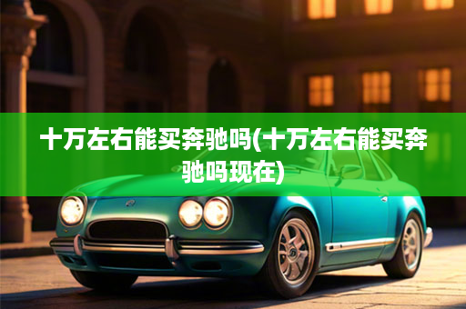 十万左右能买奔驰吗(十万左右能买奔驰吗现在)