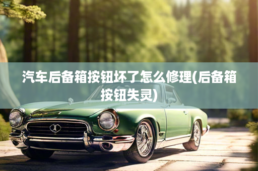 汽车后备箱按钮坏了怎么修理(后备箱按钮失灵)