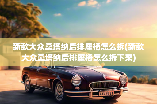 新款大众桑塔纳后排座椅怎么拆(新款大众桑塔纳后排座椅怎么拆下来)