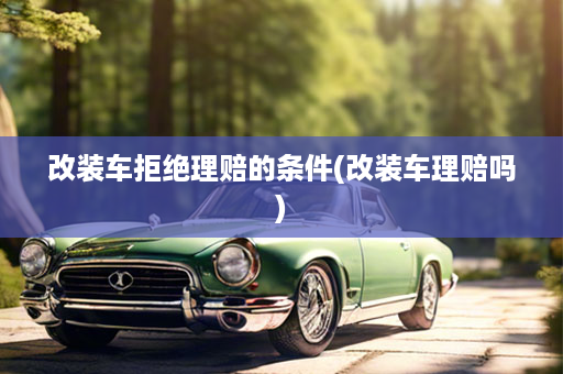 改装车拒绝理赔的条件(改装车理赔吗)
