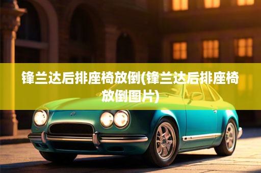 锋兰达后排座椅放倒(锋兰达后排座椅放倒图片)