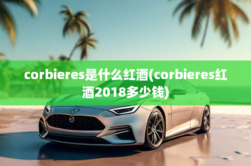 corbieres是什么红酒(corbieres红酒2018多少钱)