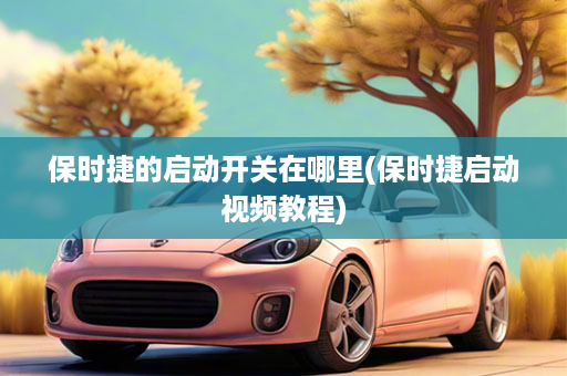 保时捷的启动开关在哪里(保时捷启动视频教程)