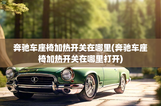 奔驰车座椅加热开关在哪里(奔驰车座椅加热开关在哪里打开)
