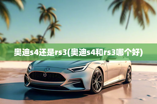 奥迪s4还是rs3(奥迪s4和rs3哪个好)
