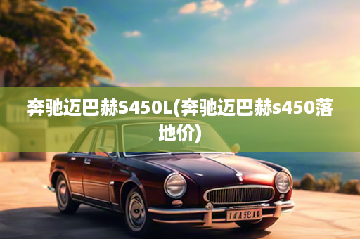 奔驰迈巴赫S450L(奔驰迈巴赫s450落地价)