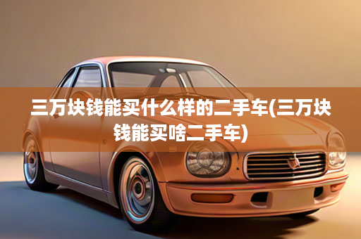 三万块钱能买什么样的二手车(三万块钱能买啥二手车)