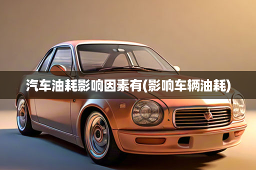 汽车油耗影响因素有(影响车辆油耗)