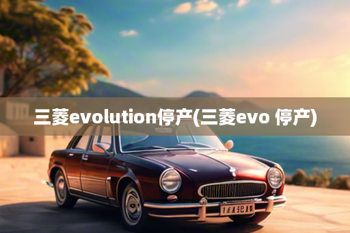 三菱evolution停产(三菱evo 停产)
