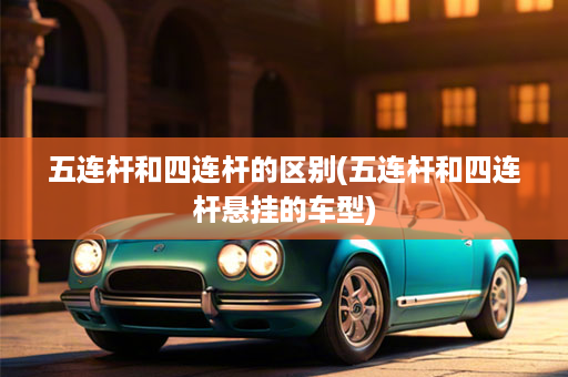 五连杆和四连杆的区别(五连杆和四连杆悬挂的车型)