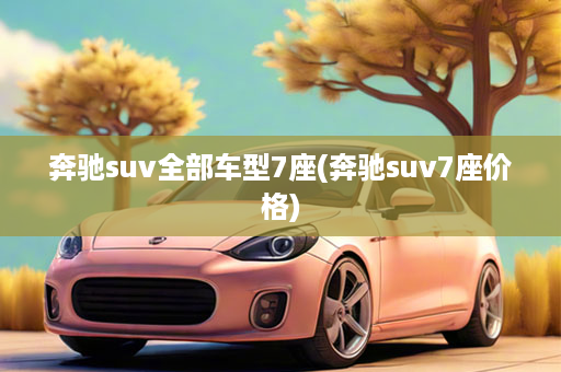 奔驰suv全部车型7座(奔驰suv7座价格)