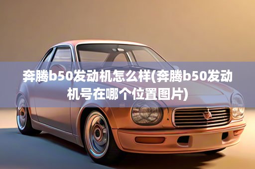 奔腾b50发动机怎么样(奔腾b50发动机号在哪个位置图片)