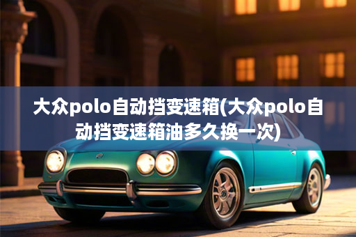 大众polo自动挡变速箱(大众polo自动挡变速箱油多久换一次)