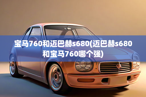 宝马760和迈巴赫s680(迈巴赫s680和宝马760哪个强)