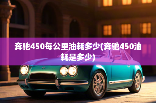 奔驰450每公里油耗多少(奔驰450油耗是多少)