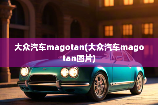 大众汽车magotan(大众汽车magotan图片)
